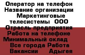 Оператор на телефон › Название организации ­ Маркетинговые телесистемы, ООО › Отрасль предприятия ­ Работа на телефоне › Минимальный оклад ­ 1 - Все города Работа » Вакансии   . Адыгея респ.